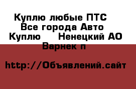 Куплю любые ПТС. - Все города Авто » Куплю   . Ненецкий АО,Варнек п.